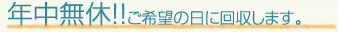年中無休！！ご希望の日に回収します。