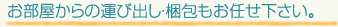 お部屋からの運び出し・梱包もお任せ下さい。