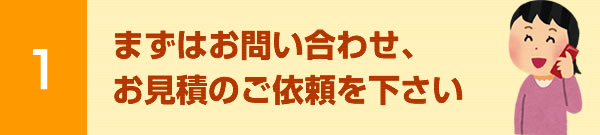 まずはお問い合わせ、お見積のご依頼を下さい