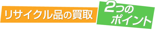 リサイクル品の買取2つのポイント